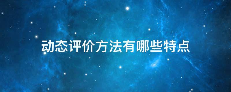 动态评价方法有哪些特点（动态评价方法有哪些特点?常用的动态评价指标有哪些）