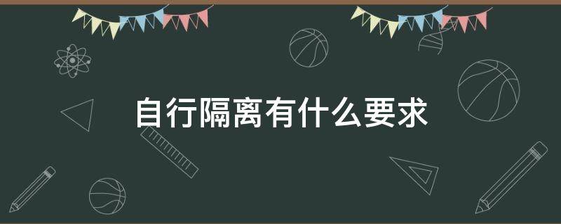 自行隔离有什么要求（什么情况下需要自行隔离）