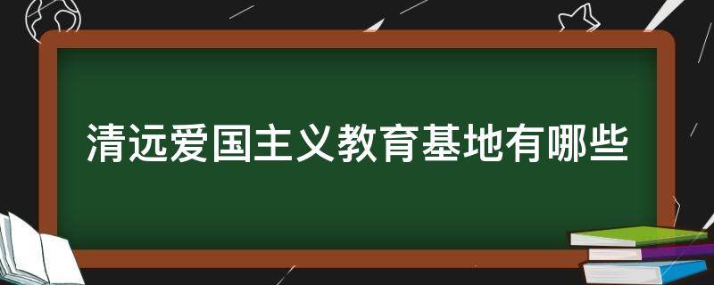 清远爱国主义教育基地有哪些 清远爱国主义教育基地有哪些地方