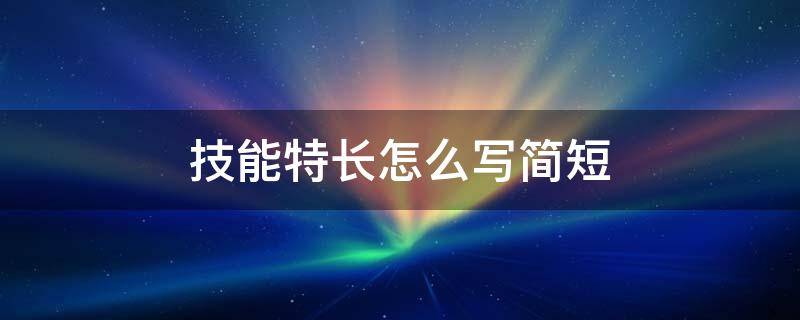 技能特长怎么写简短（技能特长怎么写简短护理技能入会的感想）