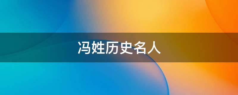 冯姓历史名人（冯姓历史名人名字大全）