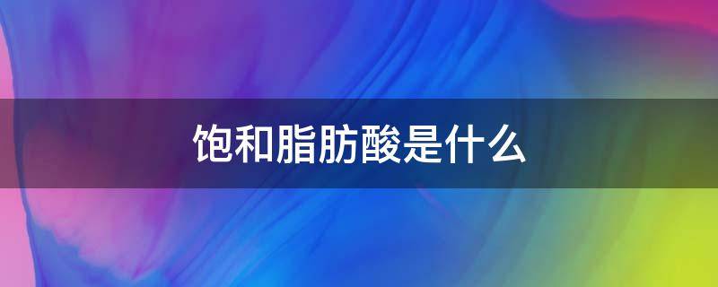 饱和脂肪酸是什么 饱和脂肪酸是什么食物