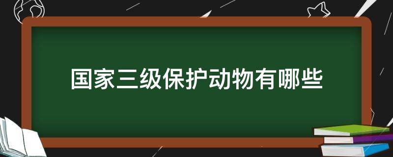 国家三级保护动物有哪些（国家三级保护动物有哪些名字）