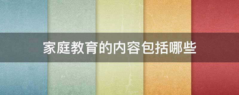 家庭教育的内容包括哪些 家庭教育的内容包括什么