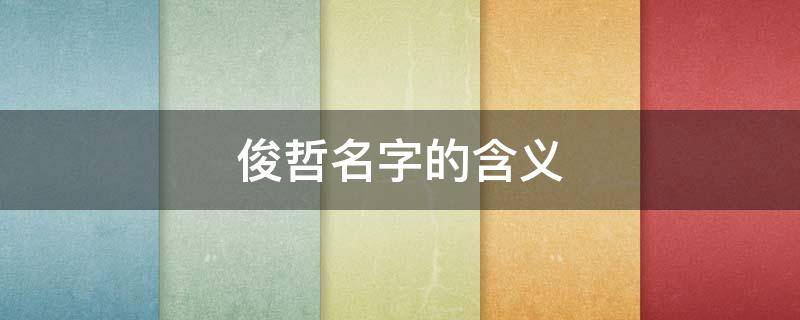 俊哲名字的含义 俊哲这个名字的含义