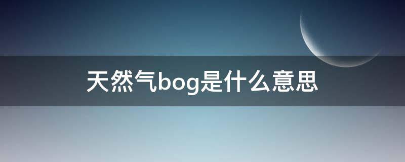 天然气bog是什么意思 天然气BOG是什么意思