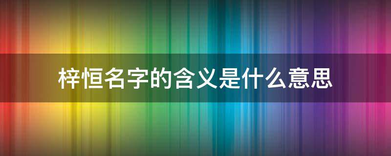 梓恒名字的含义是什么意思 梓恒名字的寓意是什么意思