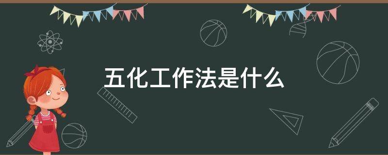 五化工作法是什么 吉林省五化工作法是什么