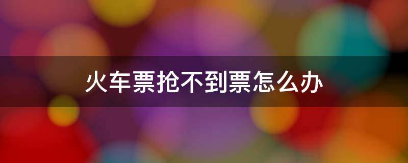 火车票抢不到票怎么办 火车如果抢不到票怎么办