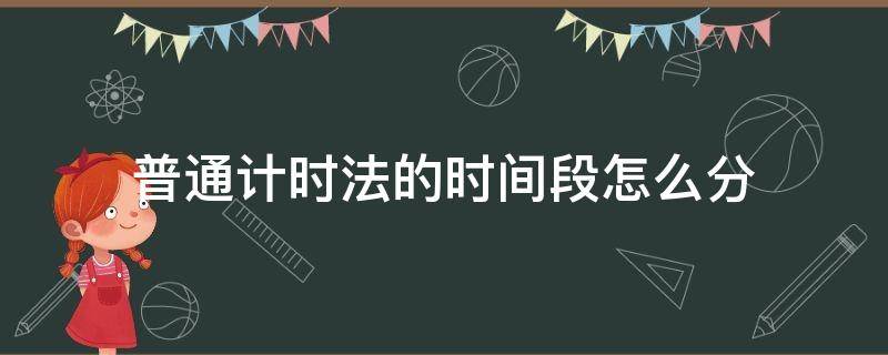 普通计时法的时间段怎么分 普通计时法是从几时到几时