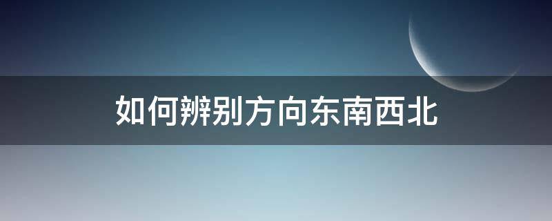 如何辨别方向东南西北（怎样辨别方向东南西北）