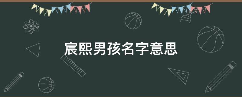 宸熙男孩名字意思（宸熙这个名字的含义）