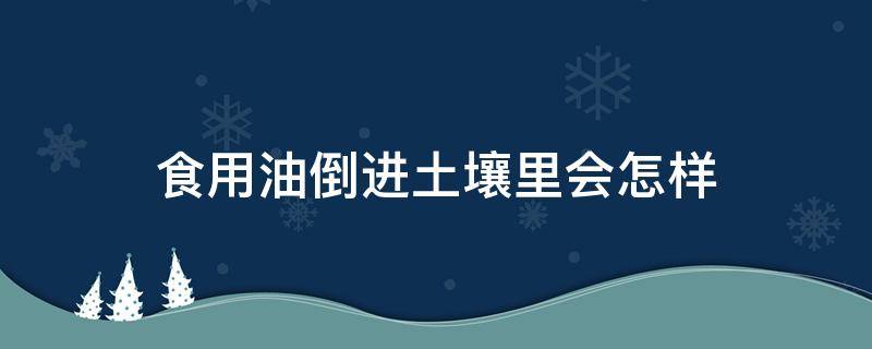 食用油倒进土壤里会怎样（食用油在土壤里多久分解）