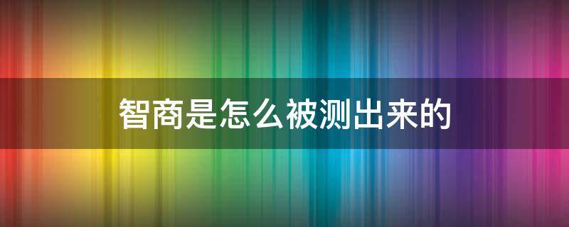 智商是怎么被测出来的 智商是如何被测试出来的