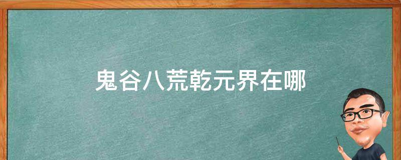 鬼谷八荒乾元界在哪 鬼谷八荒乾元境和乾元界