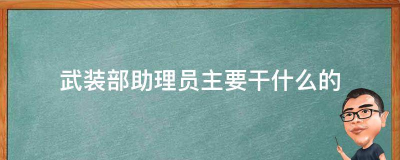 武装部助理员主要干什么的 县武装部助理员主要干什么的