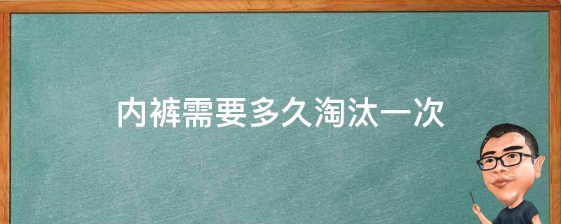 内裤需要多久淘汰一次（内裤多长时间淘汰）