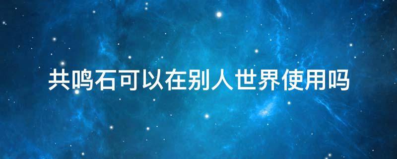 共鸣石可以在别人世界使用吗 可以在别人的世界用共鸣石吗