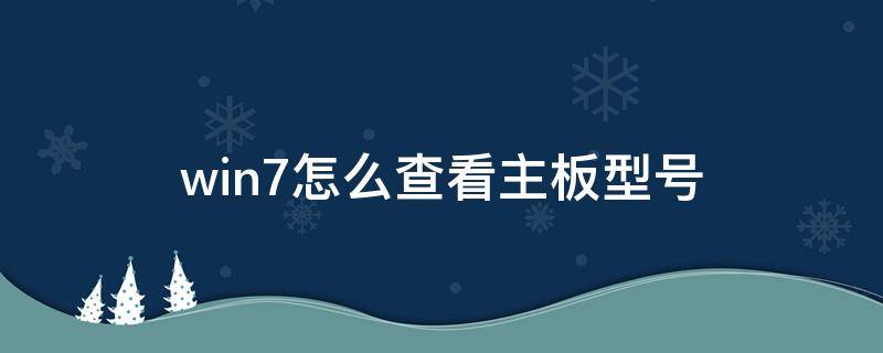 win7怎么查看主板型号 win7电脑怎么查看主板型号