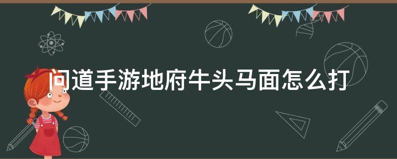 问道手游地府牛头马面怎么打（问道手游地府牛头马面怎么打可以组队嘛）