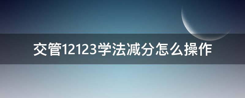 交管12123学法减分怎么操作 交管12123学法减分怎么用的