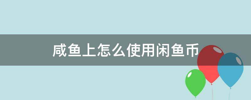 咸鱼上怎么使用闲鱼币 咸鱼的闲鱼币有什么用