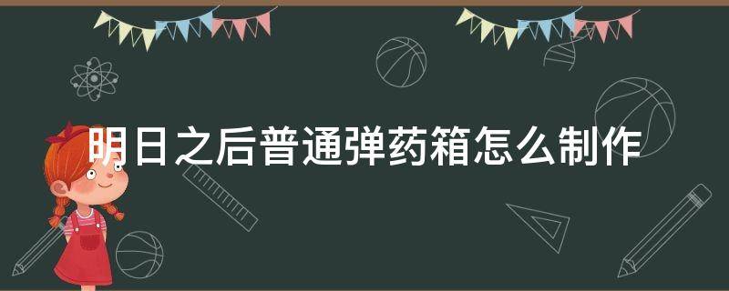 明日之后普通弹药箱怎么制作 明日之后普通弹药箱怎么制作?