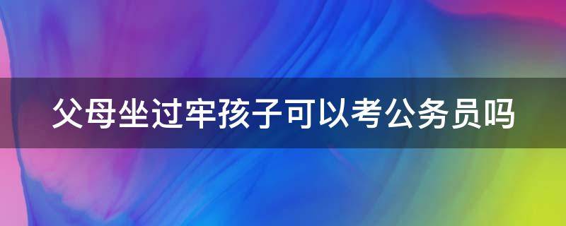 父母坐过牢孩子可以考公务员吗 爸爸坐过牢,女儿能当老师吗