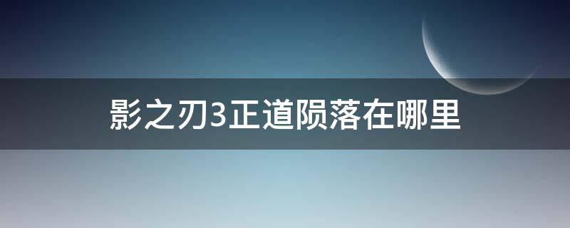 影之刃3正道陨落在哪里 影之刃3正道陨落怎么过