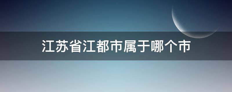 江苏省江都市属于哪个市（江苏省江都市属于哪个地级市）