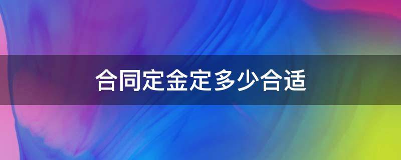 合同定金定多少合适 合同定金用哪个定