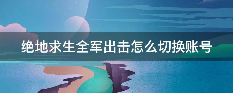 绝地求生全军出击怎么切换账号（绝地求生全军出击怎么切换账号啊）