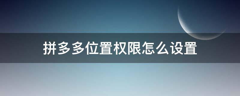 拼多多位置权限怎么设置（拼多多位置权限怎么开）