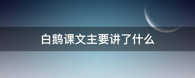 白鹅课文主要讲了什么（白鹅课文的主要内容是什么）