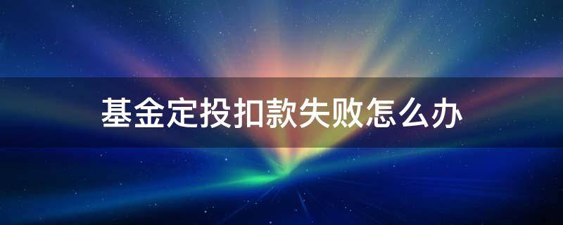 基金定投扣款失败怎么办（基金定投扣费失败怎么办）