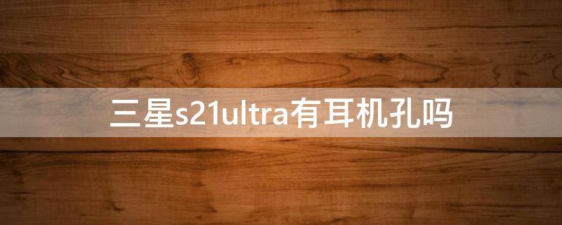 三星s21ultra有耳机孔吗 三星s21有耳机插孔吗