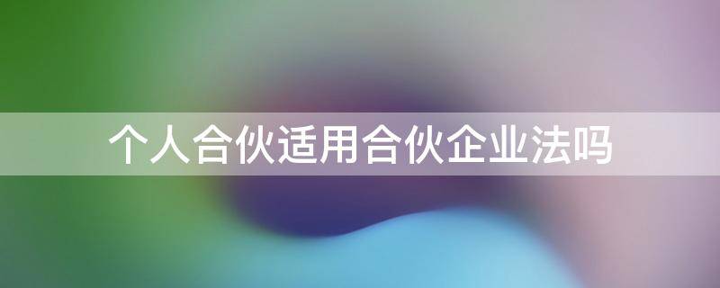 个人合伙适用合伙企业法吗 个人合伙经营法