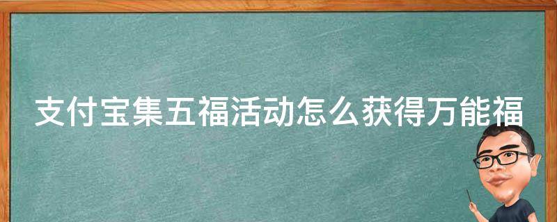 支付宝集五福活动怎么获得万能福（支付宝集五福活动怎么获得万能福卡）