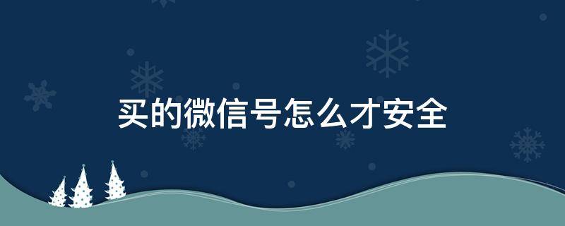 买的微信号怎么才安全 买的微信号怎么样才安全