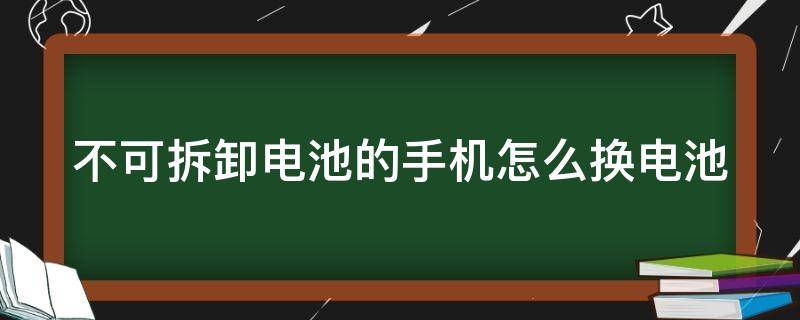 不可拆卸电池的手机怎么换电池（不可拆卸电池的手机怎么换电池多少钱）