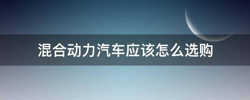 混合动力汽车应该怎么选购（购买混合动力汽车需要什么条件）