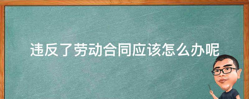 违反了劳动合同应该怎么办呢 如果违反劳动合同会怎样