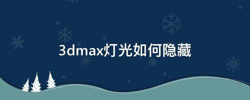 3dmax灯光如何隐藏（3D怎么隐藏灯光）