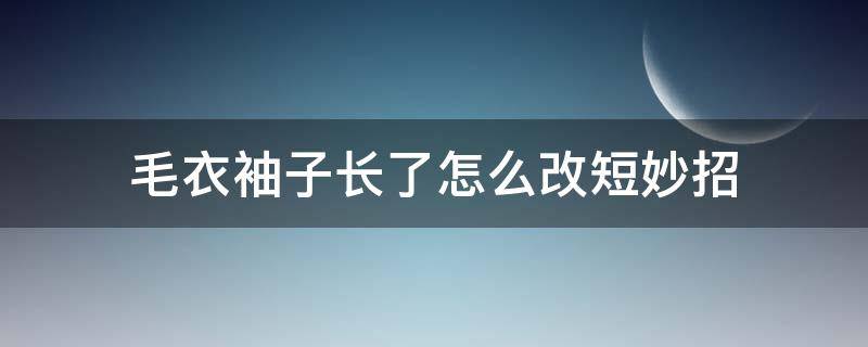 毛衣袖子长了怎么改短妙招（毛衣袖子长了怎么改短妙招无痕）