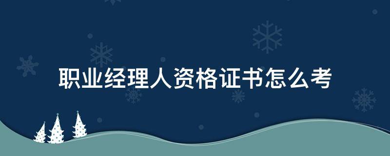 职业经理人资格证书怎么考（高级职业经理人资格证书怎么考）