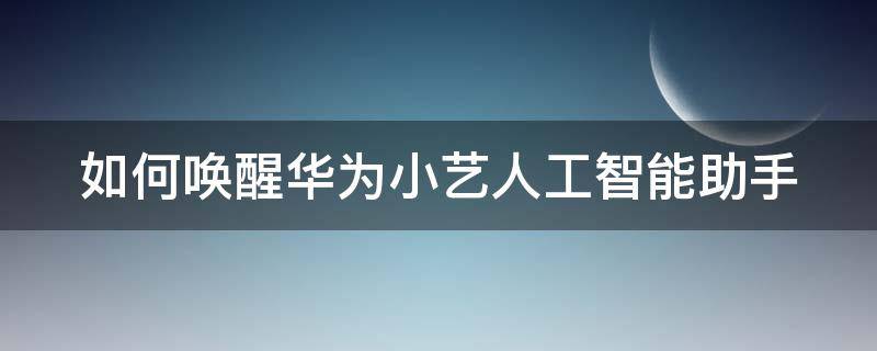 如何唤醒华为小艺人工智能助手 华为智能小艺怎么唤醒