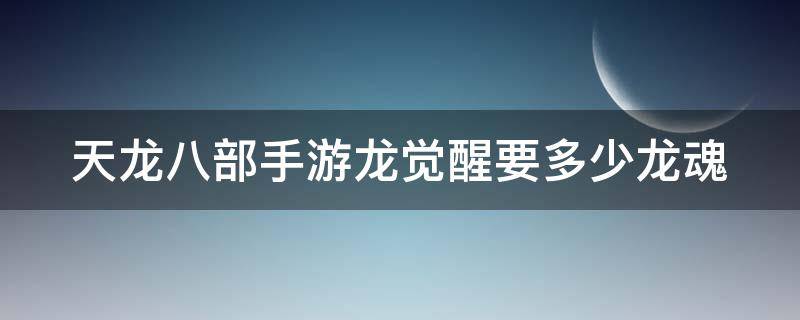 天龙八部手游龙觉醒要多少龙魂 天龙八部手游觉醒龙多少钱