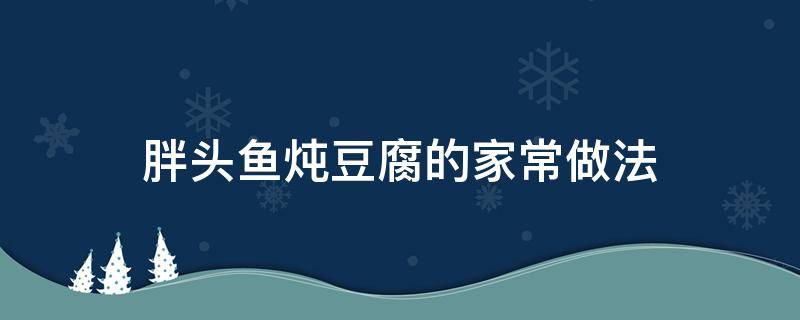 胖头鱼炖豆腐的家常做法（胖头鱼炖豆腐怎么炖最好吃）