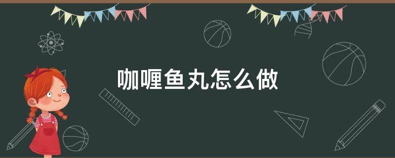 咖喱鱼丸怎么做 咖喱鱼丸怎么做好吃又简单