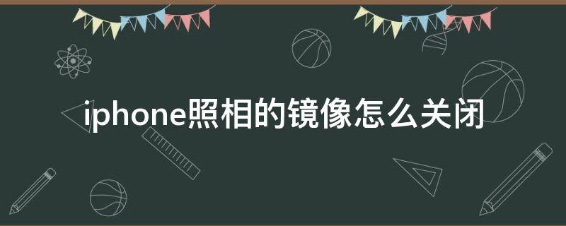 iphone照相的镜像怎么关闭（iPhone拍照镜像怎么关闭）